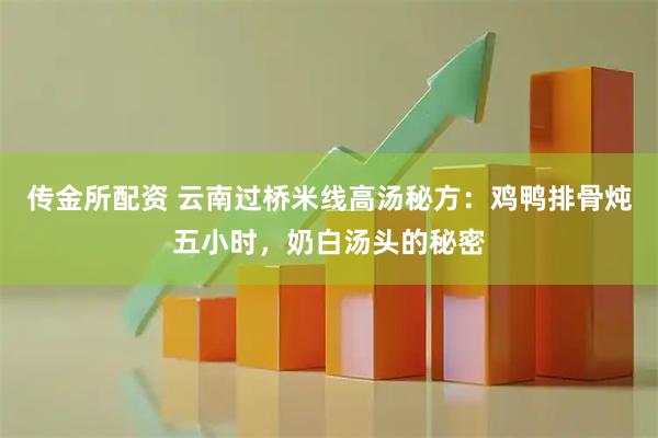 传金所配资 云南过桥米线高汤秘方：鸡鸭排骨炖五小时，奶白汤头的秘密