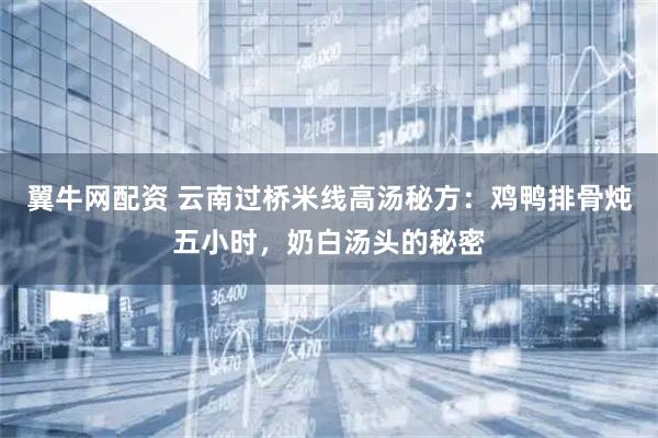 翼牛网配资 云南过桥米线高汤秘方：鸡鸭排骨炖五小时，奶白汤头的秘密