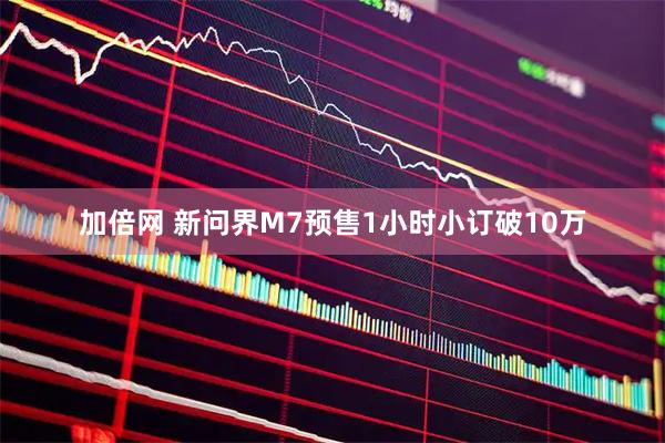 加倍网 新问界M7预售1小时小订破10万