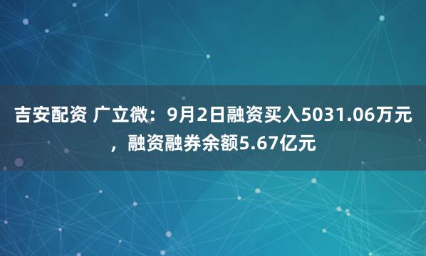 吉安配资 广立微：9月2日融资买入5031.06万元，融资融券余额5.67亿元