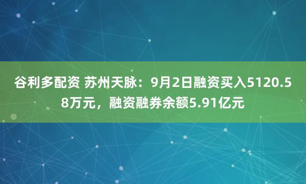 谷利多配资 苏州天脉：9月2日融资买入5120.58万元，融资融券余额5.91亿元