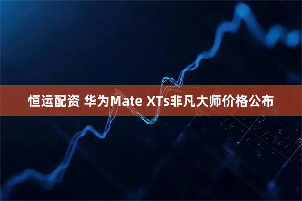 恒运配资 华为Mate XTs非凡大师价格公布