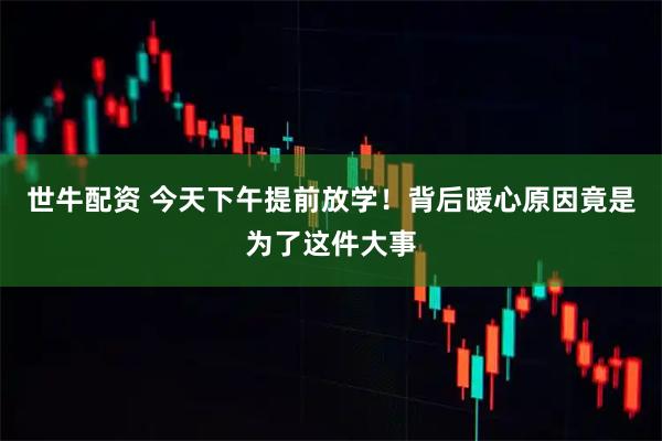 世牛配资 今天下午提前放学！背后暖心原因竟是为了这件大事