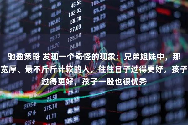 驰盈策略 发现一个奇怪的现象：兄弟姐妹中，那个最大方、最宽厚、最不斤斤计较的人，往往日子过得更好，孩子一般也很优秀