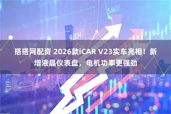 搭搭网配资 2026款iCAR V23实车亮相！新增液晶仪表盘，电机功率更强劲