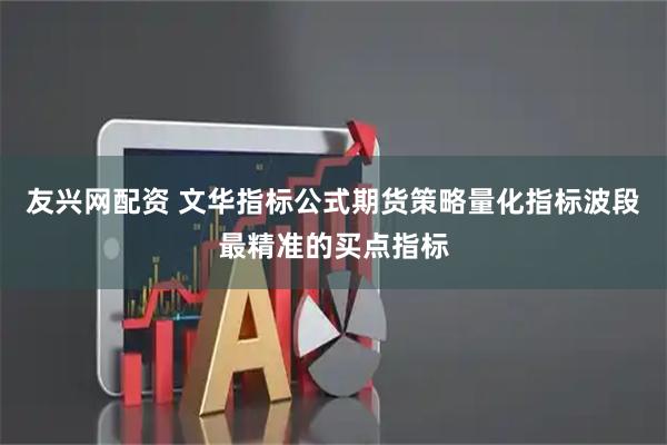 友兴网配资 文华指标公式期货策略量化指标波段最精准的买点指标