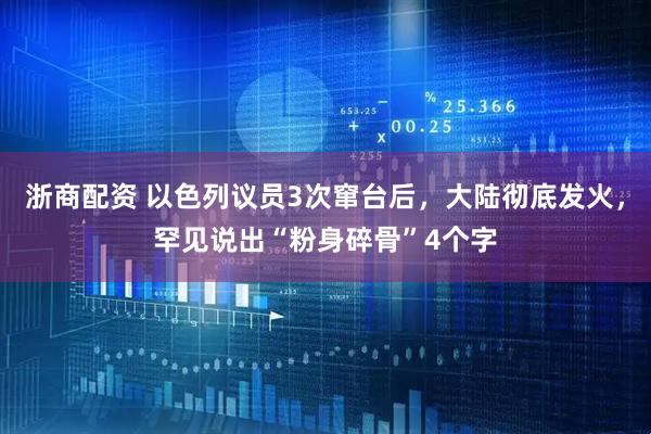 浙商配资 以色列议员3次窜台后，大陆彻底发火，罕见说出“粉身碎骨”4个字