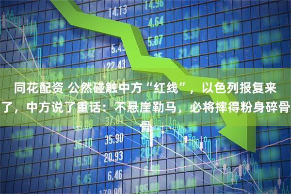 同花配资 公然碰触中方“红线”，以色列报复来了，中方说了重话：不悬崖勒马，必将摔得粉身碎骨