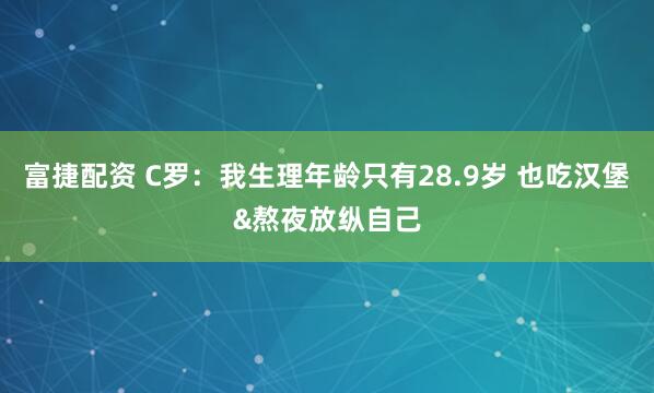 富捷配资 C罗：我生理年龄只有28.9岁 也吃汉堡&熬夜放纵自己