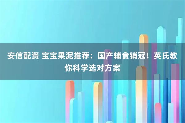 安信配资 宝宝果泥推荐：国产辅食销冠！英氏教你科学选对方案