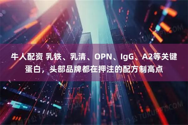 牛人配资 乳铁、乳清、OPN、IgG、A2等关键蛋白，头部品牌都在押注的配方制高点