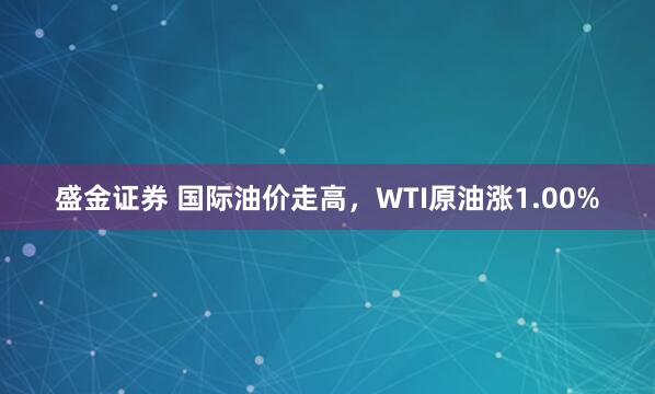 盛金证券 国际油价走高，WTI原油涨1.00%
