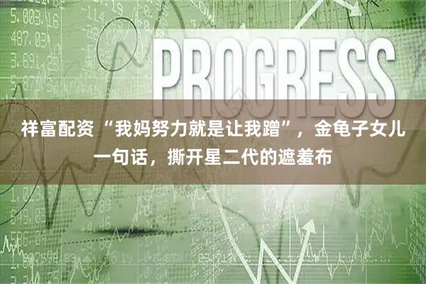 祥富配资 “我妈努力就是让我蹭”，金龟子女儿一句话，撕开星二代的遮羞布