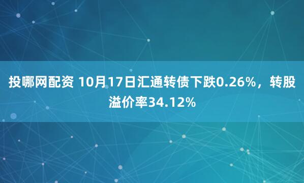 投哪网配资 10月17日汇通转债下跌0.26%，转股溢价率34.12%