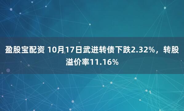 盈股宝配资 10月17日武进转债下跌2.32%，转股溢价率11.16%