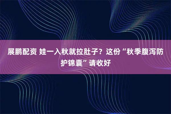 展鹏配资 娃一入秋就拉肚子？这份“秋季腹泻防护锦囊”请收好