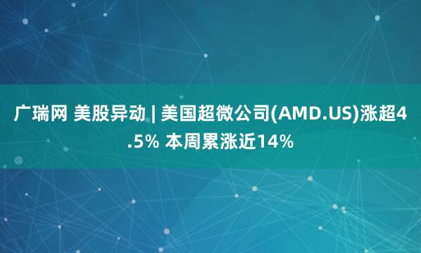 广瑞网 美股异动 | 美国超微公司(AMD.US)涨超4.5% 本周累涨近14%