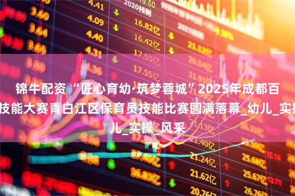 锦牛配资 “匠心育幼·筑梦蓉城”2025年成都百万职工技能大赛青白江区保育员技能比赛圆满落幕_幼儿_实操_风采