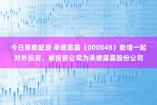 今日策略配资 承德露露（000848）新增一起对外投资，被投资公司为承德露露股份公司