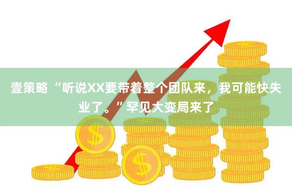 壹策略 “听说XX要带着整个团队来,我可能快失业了。”罕见大变局来了