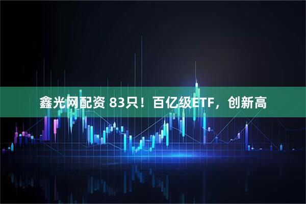 鑫光网配资 83只！百亿级ETF，创新高