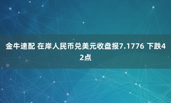 金牛速配 在岸人民币兑美元收盘报7.1776 下跌42点