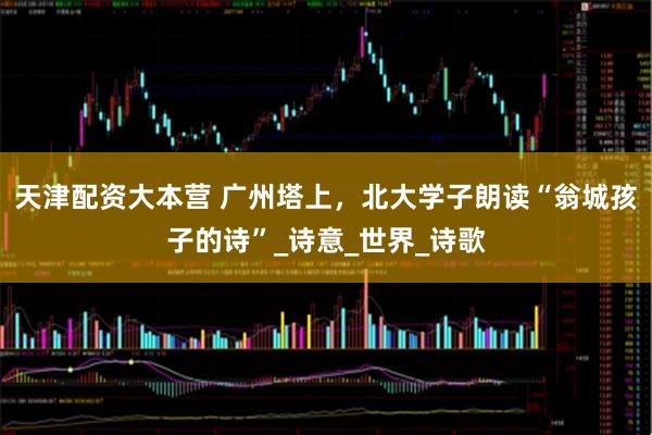 天津配资大本营 广州塔上，北大学子朗读“翁城孩子的诗”_诗意_世界_诗歌