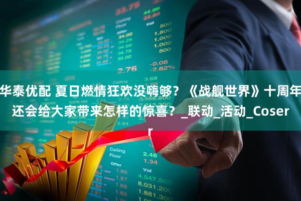 华泰优配 夏日燃情狂欢没嗨够？《战舰世界》十周年还会给大家带来怎样的惊喜？_联动_活动_Coser