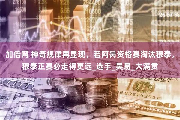 加倍网 神奇规律再显现,若阿昺资格赛淘汰穆泰,穆泰正赛必走得更远_选手_吴易_大满贯