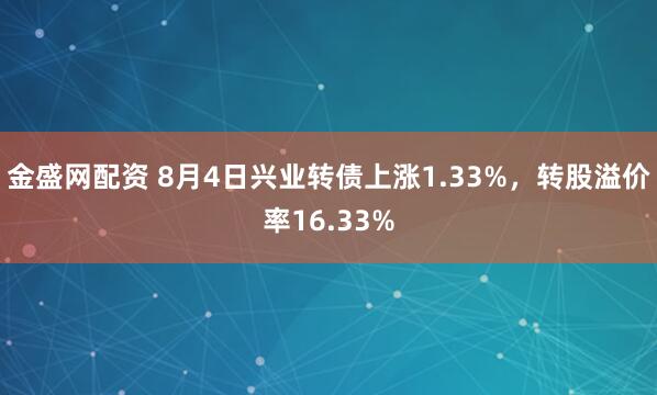 金盛网配资 8月4日兴业转债上涨1.33%，转股溢价率16.33%