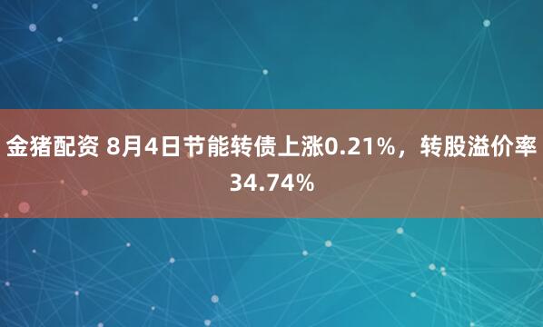 金猪配资 8月4日节能转债上涨0.21%，转股溢价率34.74%