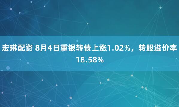 宏琳配资 8月4日重银转债上涨1.02%，转股溢价率18.58%