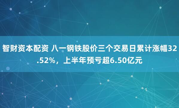 智财资本配资 八一钢铁股价三个交易日累计涨幅32.52%,上半年预亏超6.50亿元