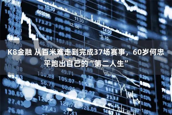 K8金融 从百米难走到完成37场赛事，60岁何忠平跑出自己的“第二人生”