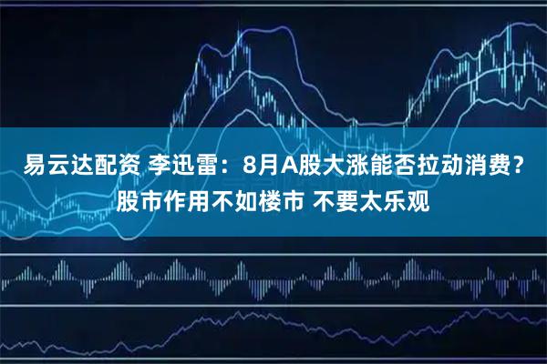 易云达配资 李迅雷：8月A股大涨能否拉动消费？股市作用不如楼市 不要太乐观