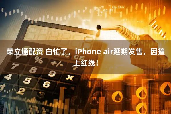 荣立通配资 白忙了，iPhone air延期发售，因撞上红线！