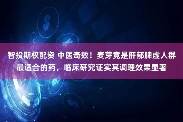 智投期权配资 中医奇效！麦芽竟是肝郁脾虚人群最适合的药，临床研究证实其调理效果显著