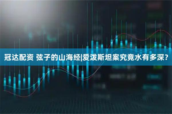 冠达配资 弦子的山海经|爱泼斯坦案究竟水有多深？