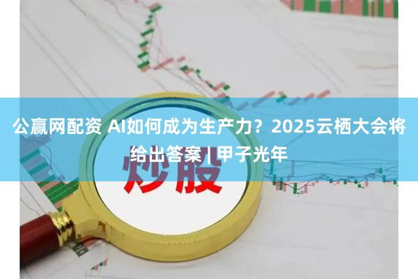 公赢网配资 AI如何成为生产力？2025云栖大会将给出答案 | 甲子光年