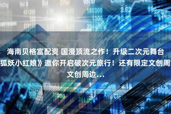 海南贝格富配资 国漫顶流之作！升级二次元舞台剧《狐妖小红娘》邀你开启破次元旅行！还有限定文创周边…